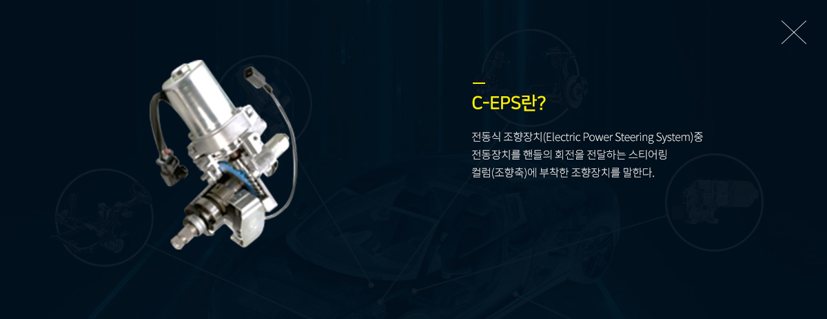 C-EPS란? 전동식 조향장치(Electric Power Steering System)중 전동장치를 핸들의 회전을 전달하는 스티어링 컬럼(조향축)에 부착한 조향장치를 말한다.